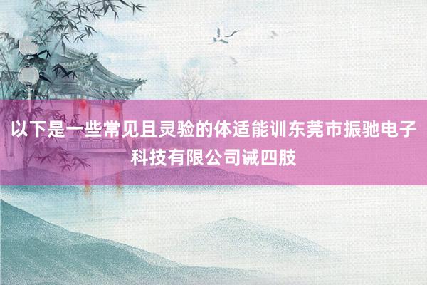 以下是一些常见且灵验的体适能训东莞市振驰电子科技有限公司诫四肢
