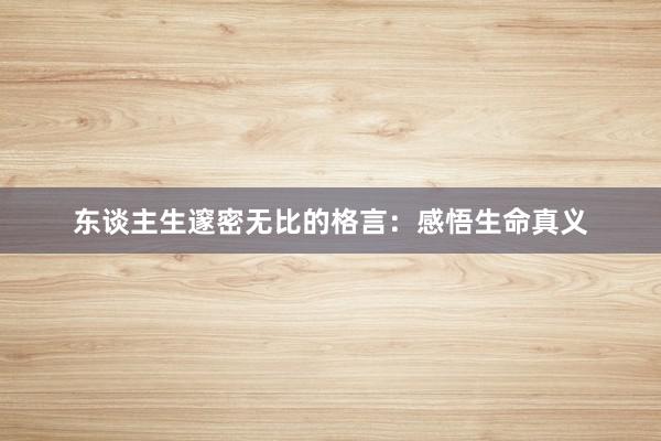 东谈主生邃密无比的格言：感悟生命真义